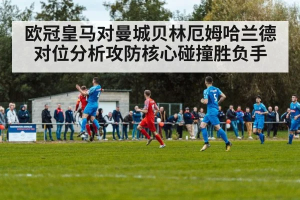 欧冠皇马对曼城贝林厄姆哈兰德对位分析攻防核心碰撞胜负手