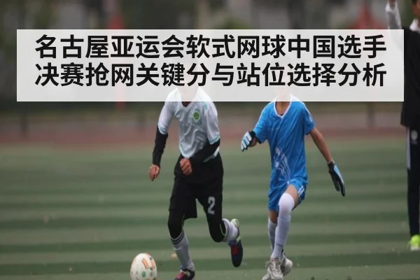 名古屋亚运会软式网球中国选手决赛抢网关键分与站位选择分析