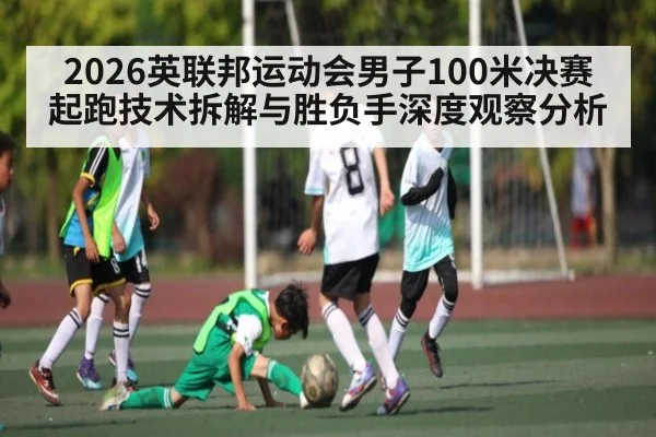 2026英联邦运动会男子100米决赛起跑技术拆解与胜负手深度观察分析