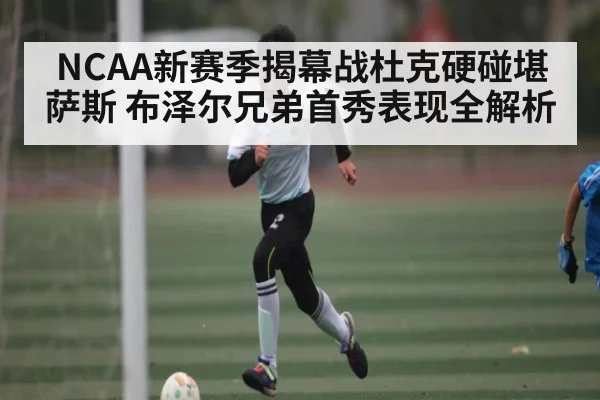 NCAA新赛季揭幕战杜克硬碰堪萨斯 布泽尔兄弟首秀表现全解析