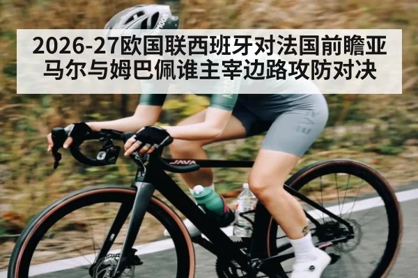 2026-27欧国联西班牙对法国前瞻亚马尔与姆巴佩谁主宰边路攻防对决