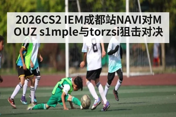 2026CS2 IEM成都站NAVI对MOUZ s1mple与torzsi狙击对决