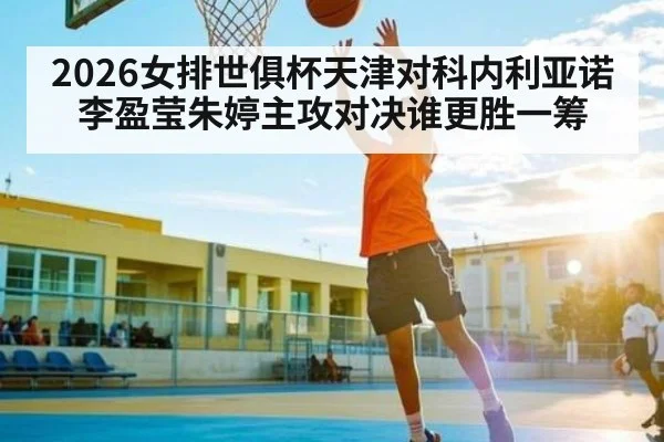 2026女排世俱杯天津对科内利亚诺李盈莹朱婷主攻对决谁更胜一筹