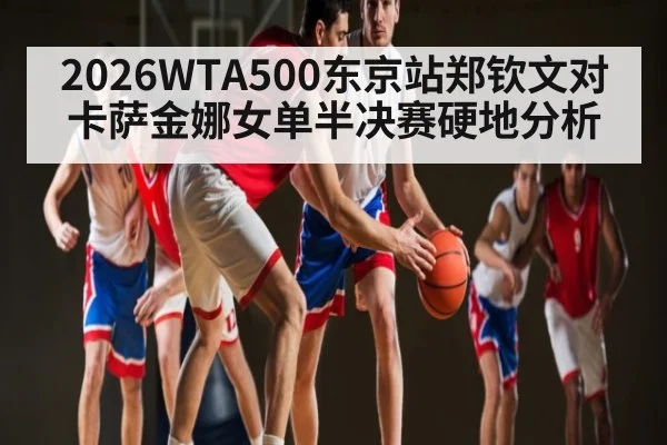 2026WTA500东京站郑钦文对卡萨金娜女单半决赛硬地分析