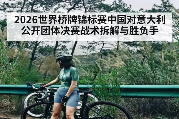 2026世界桥牌锦标赛中国对意大利公开团体决赛战术拆解与胜负手